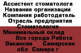 Ассистент стоматолога › Название организации ­ Компания-работодатель › Отрасль предприятия ­ Стоматология › Минимальный оклад ­ 15 000 - Все города Работа » Вакансии   . Самарская обл.,Самара г.